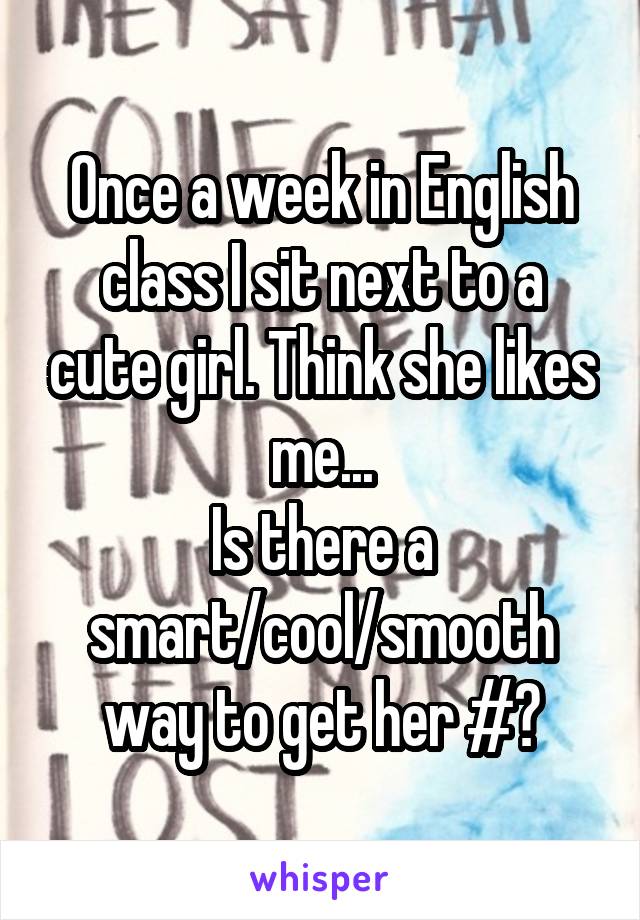 Once a week in English class I sit next to a cute girl. Think she likes me...
Is there a smart/cool/smooth way to get her #?