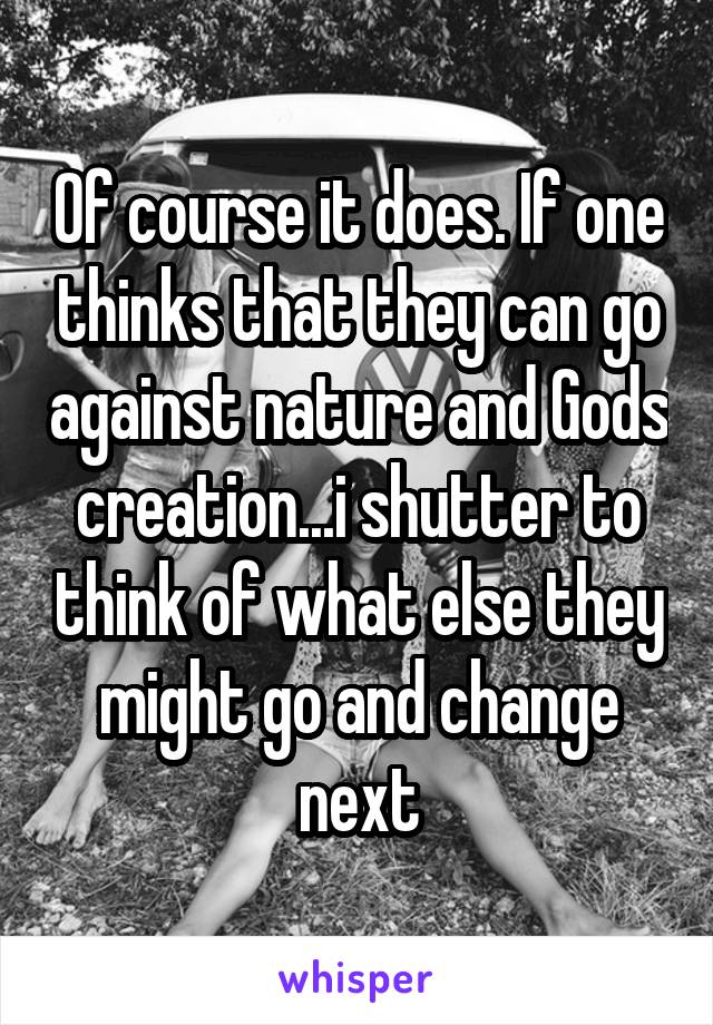 Of course it does. If one thinks that they can go against nature and Gods creation...i shutter to think of what else they might go and change next