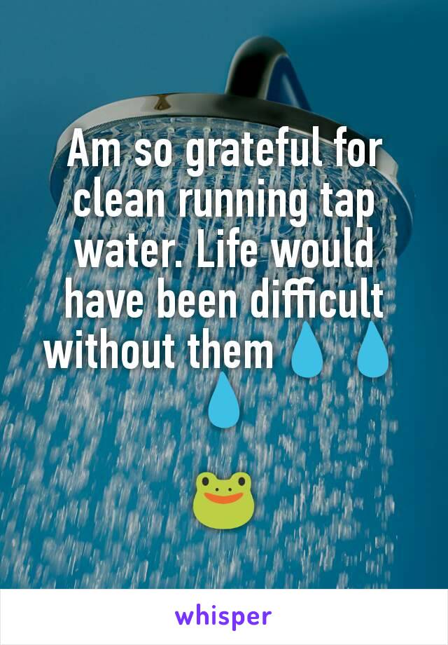 Am so grateful for clean running tap water. Life would have been difficult without them💧💧💧

🐸