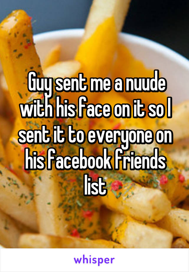  Guy sent me a nuude with his face on it so I sent it to everyone on his facebook friends list