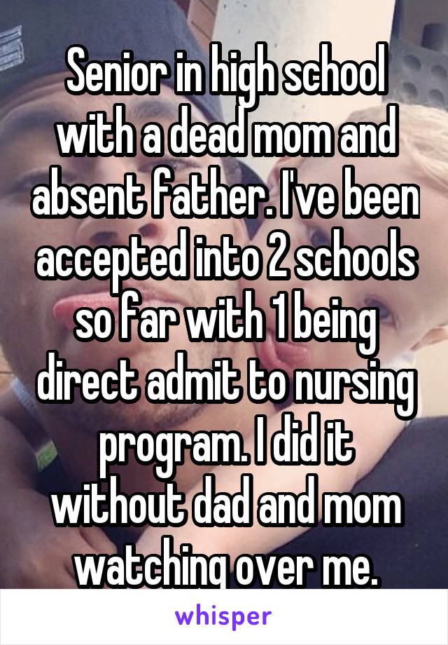 Senior in high school with a dead mom and absent father. I've been accepted into 2 schools so far with 1 being direct admit to nursing program. I did it without dad and mom watching over me.