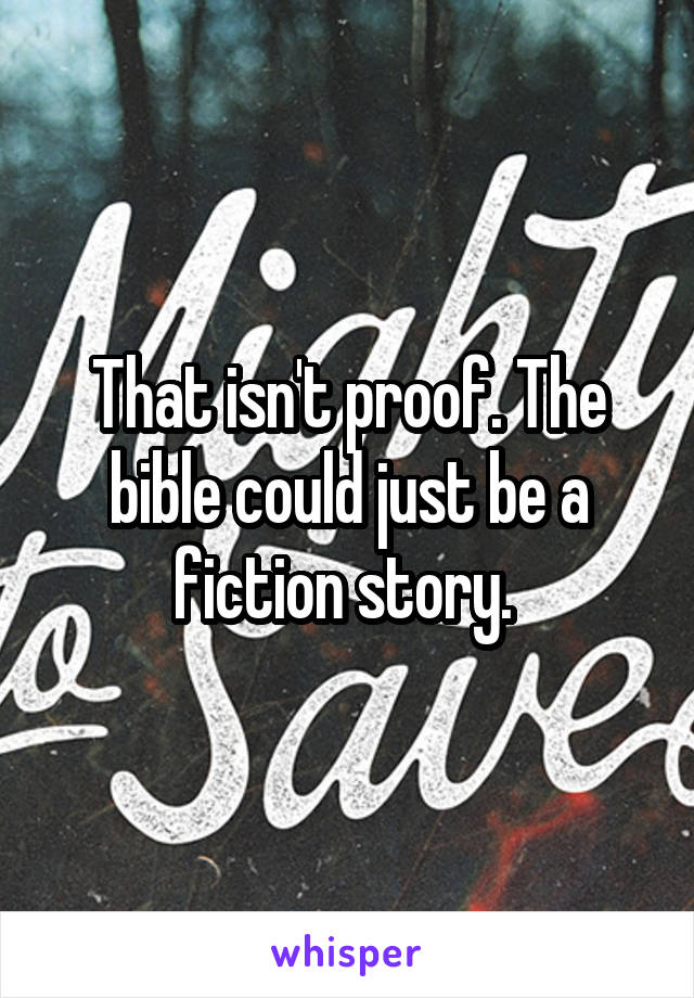 That isn't proof. The bible could just be a fiction story. 