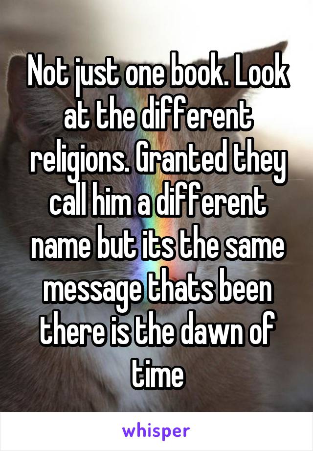 Not just one book. Look at the different religions. Granted they call him a different name but its the same message thats been there is the dawn of time