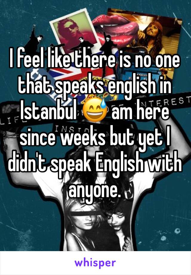 I feel like there is no one that speaks english in Istanbul 😅 am here since weeks but yet I didn't speak English with anyone.