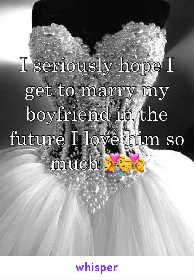 I seriously hope I get to marry my boyfriend in the future I love him so much 💑💏