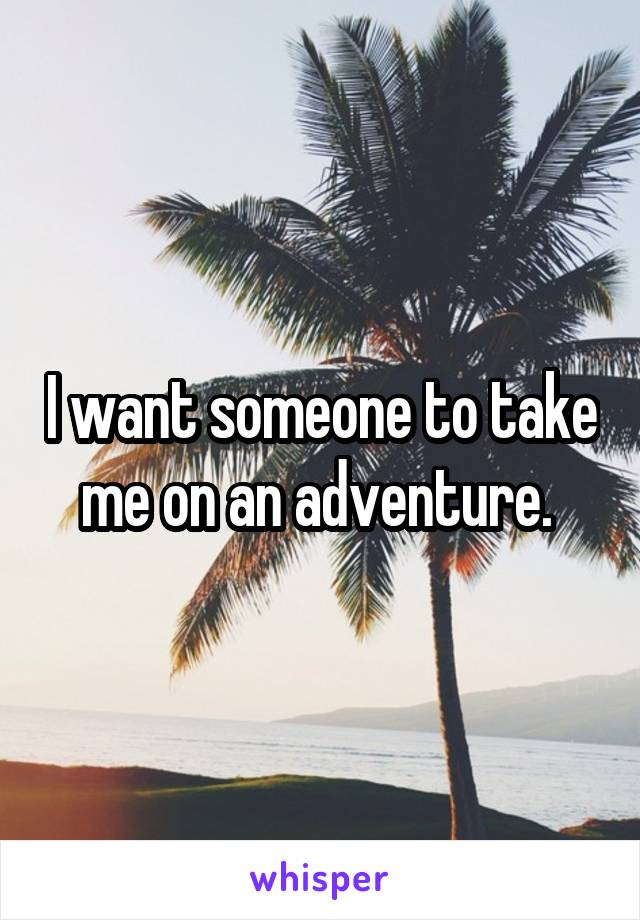 I want someone to take me on an adventure. 