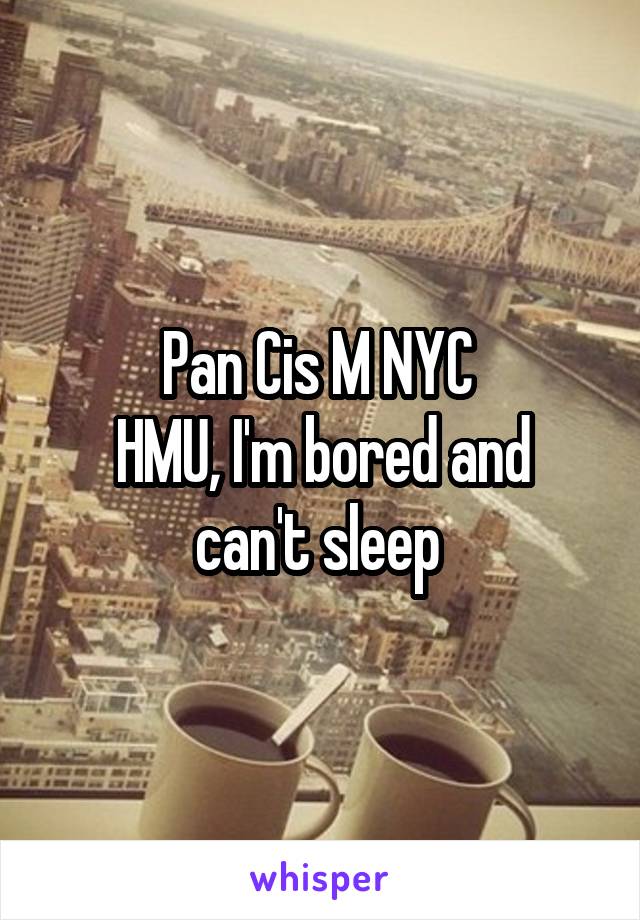 Pan Cis M NYC 
HMU, I'm bored and can't sleep 