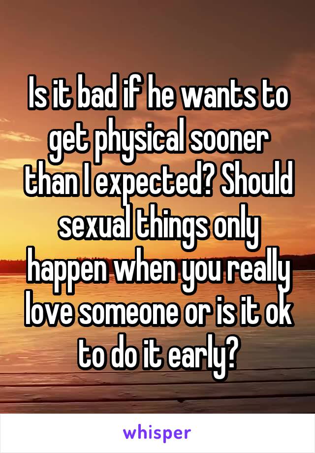 Is it bad if he wants to get physical sooner than I expected? Should sexual things only happen when you really love someone or is it ok to do it early?