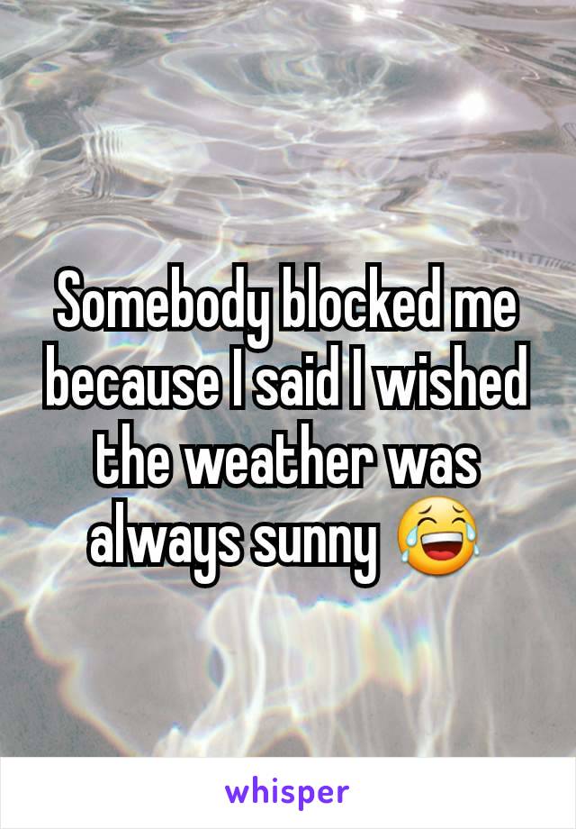 Somebody blocked me because I said I wished the weather was always sunny 😂