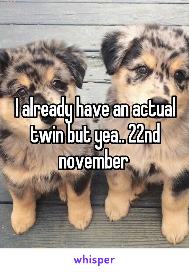 I already have an actual twin but yea.. 22nd november 