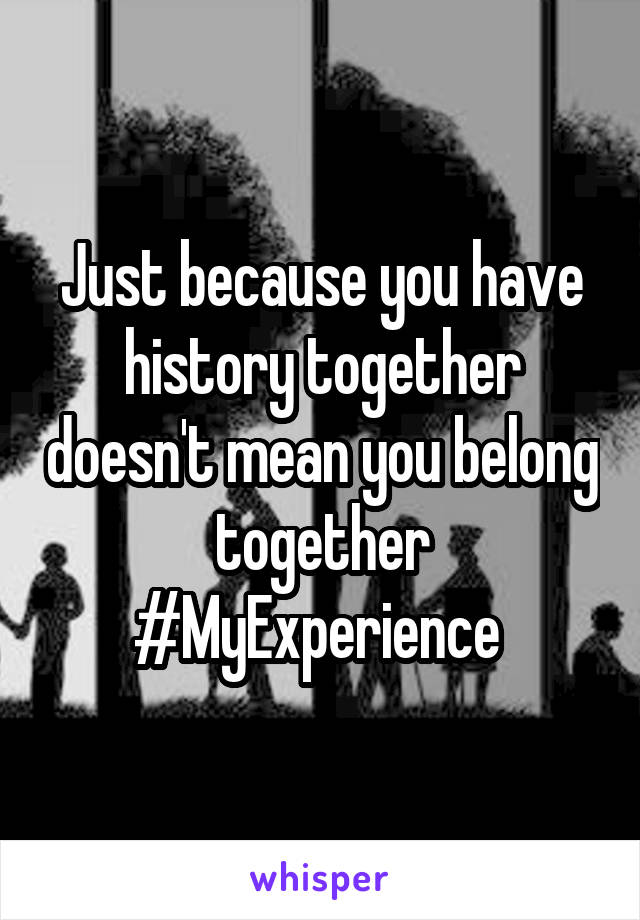 Just because you have history together doesn't mean you belong together #MyExperience 