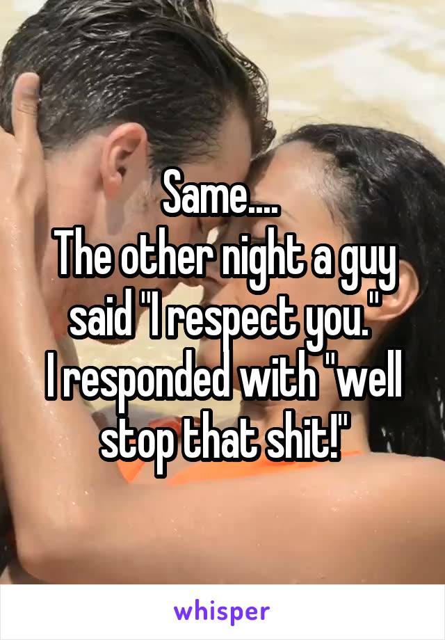 Same.... 
The other night a guy said "I respect you."
I responded with "well stop that shit!"