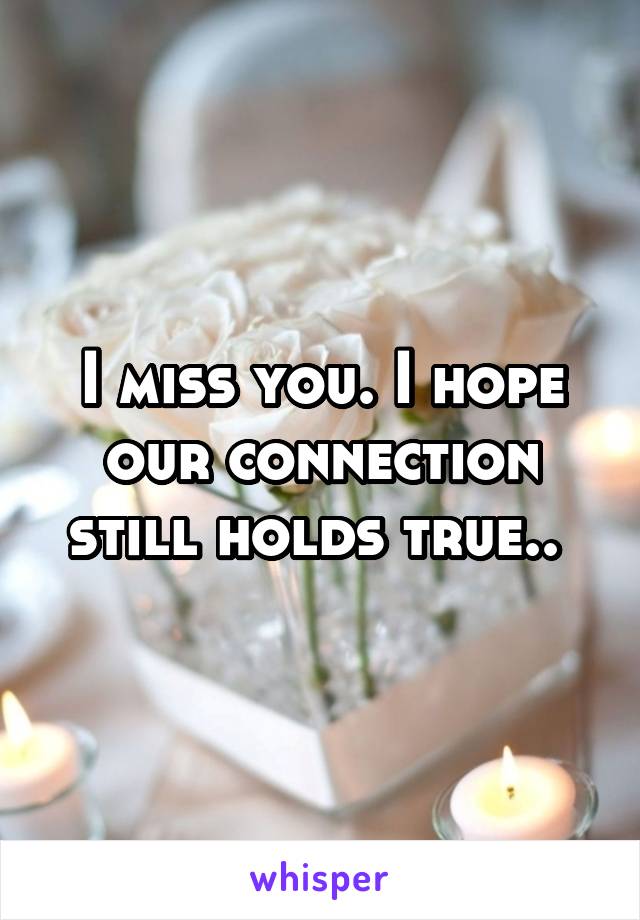 I miss you. I hope our connection still holds true.. 