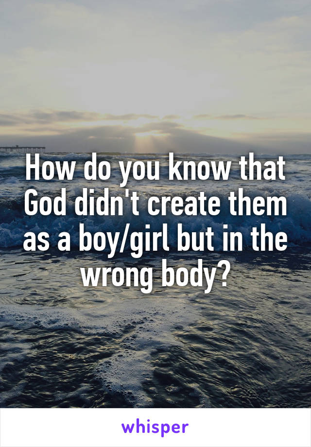 How do you know that God didn't create them as a boy/girl but in the wrong body?