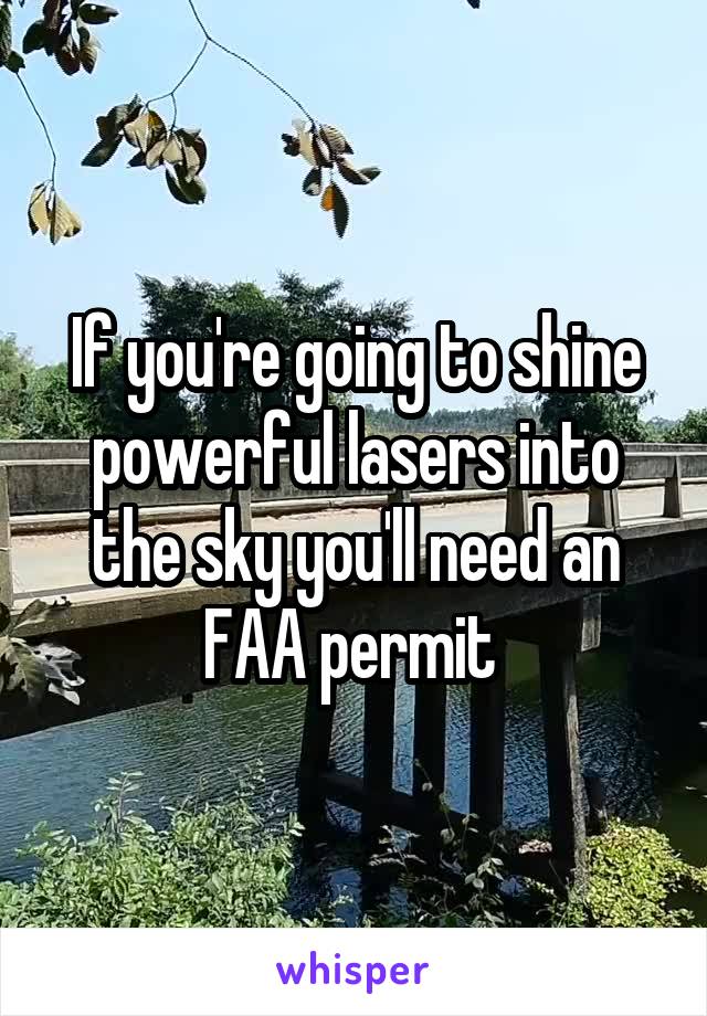 If you're going to shine powerful lasers into the sky you'll need an FAA permit 