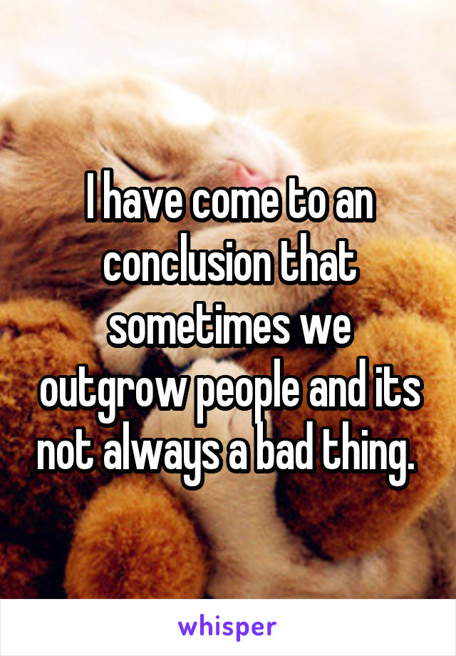 I have come to an conclusion that sometimes we outgrow people and its not always a bad thing. 