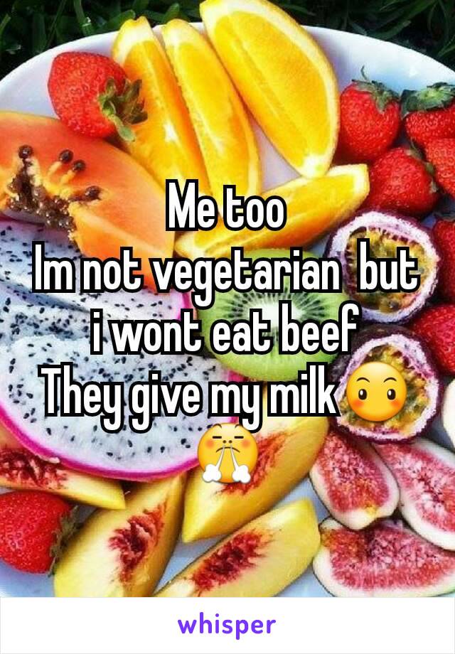 Me too
Im not vegetarian  but i wont eat beef
They give my milk😶😤