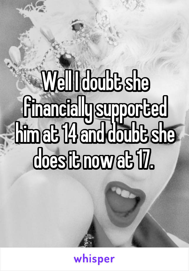 Well I doubt she financially supported him at 14 and doubt she does it now at 17. 
