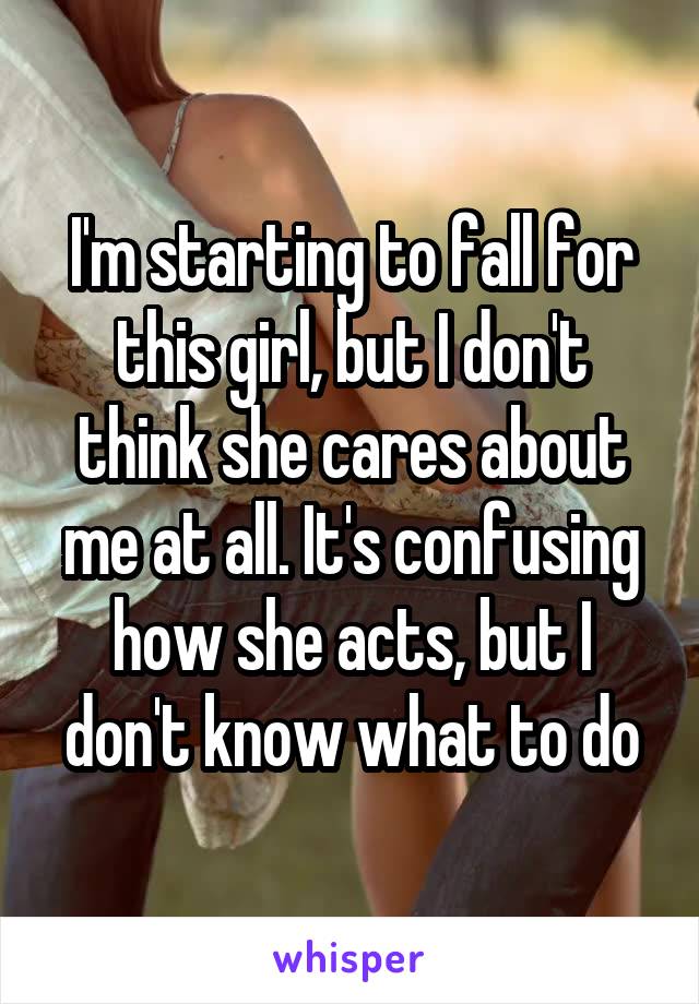 I'm starting to fall for this girl, but I don't think she cares about me at all. It's confusing how she acts, but I don't know what to do