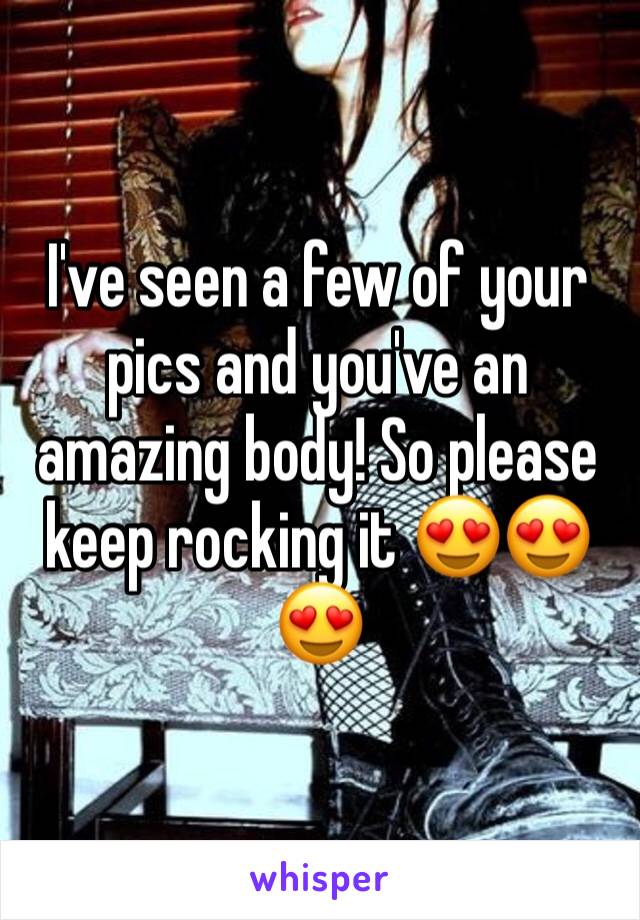 I've seen a few of your pics and you've an amazing body! So please keep rocking it 😍😍😍