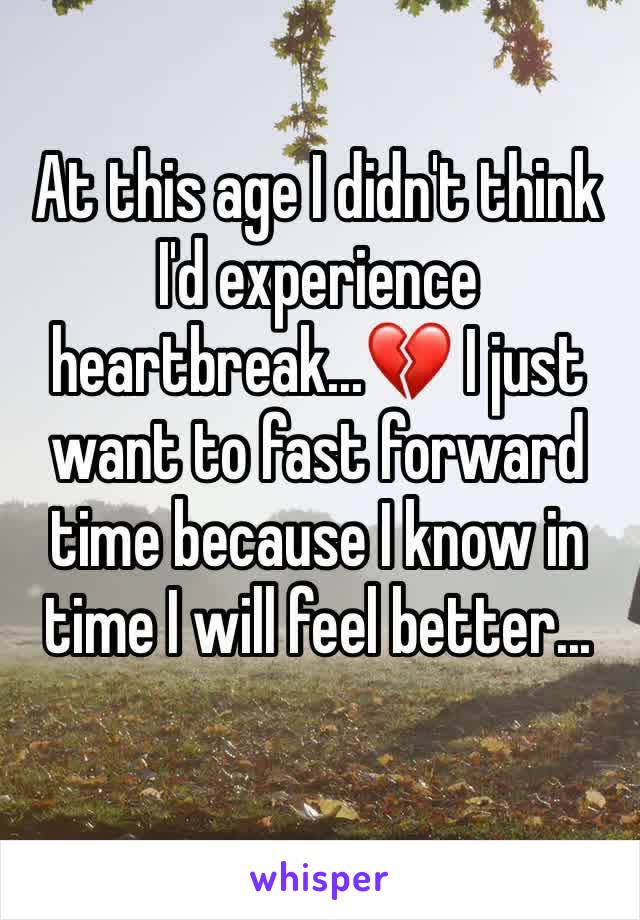 At this age I didn't think I'd experience heartbreak...💔 I just want to fast forward time because I know in time I will feel better... 