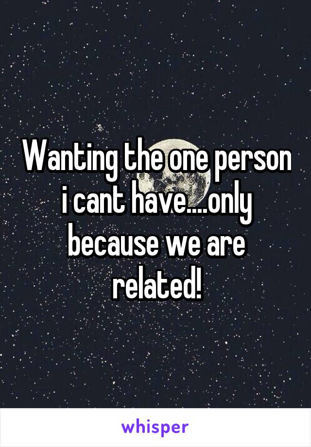 Wanting the one person i cant have....only because we are related!