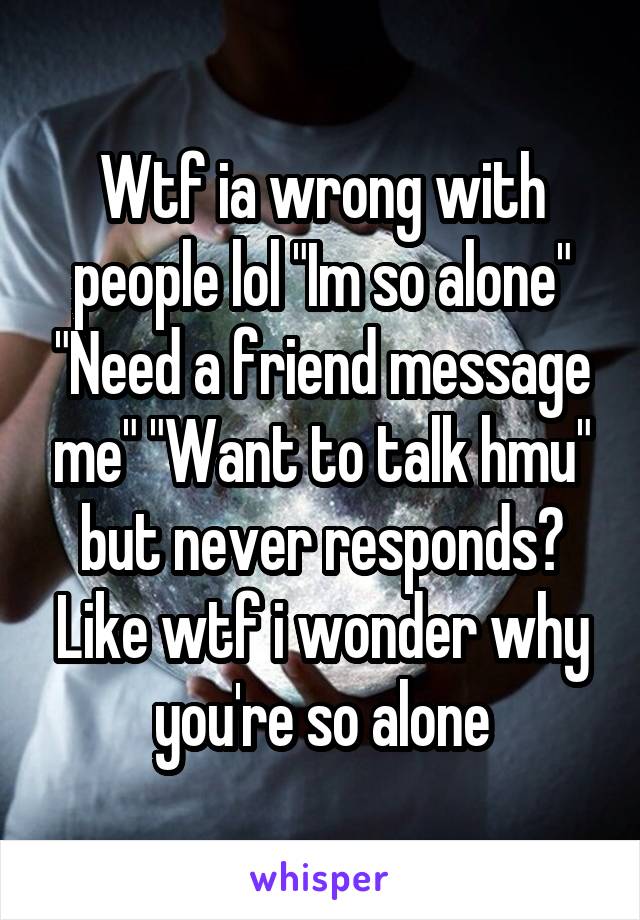 Wtf ia wrong with people lol "Im so alone" "Need a friend message me" "Want to talk hmu" but never responds? Like wtf i wonder why you're so alone