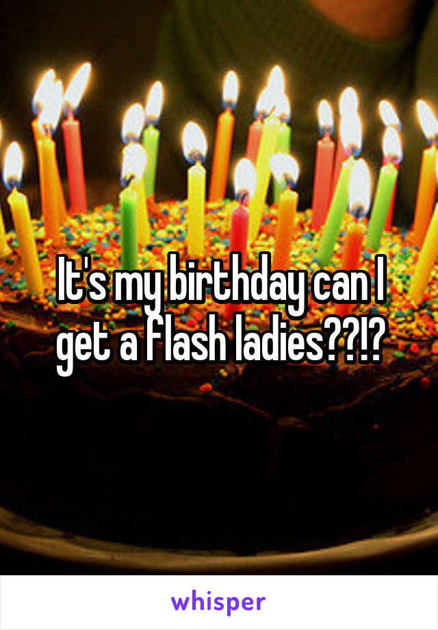 It's my birthday can I get a flash ladies??!?