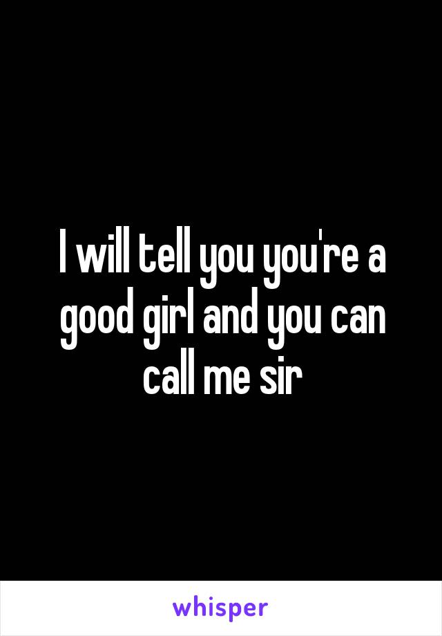 I will tell you you're a good girl and you can call me sir