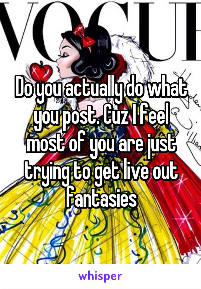 Do you actually do what you post. Cuz I feel most of you are just trying to get live out fantasies