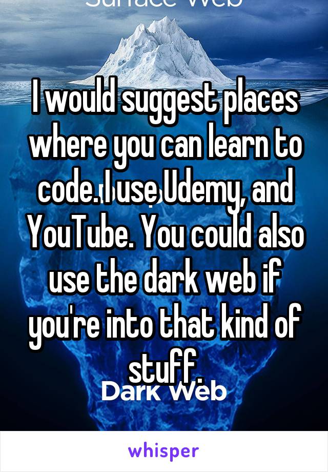 I would suggest places where you can learn to code. I use Udemy, and YouTube. You could also use the dark web if you're into that kind of stuff.