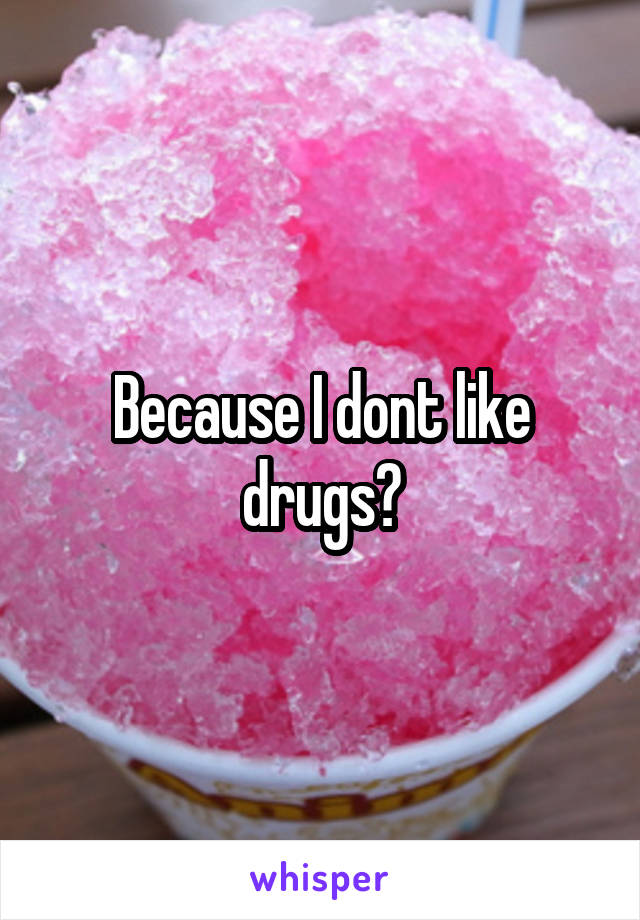 Because I dont like drugs?