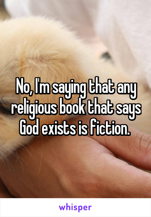 No, I'm saying that any religious book that says God exists is fiction. 