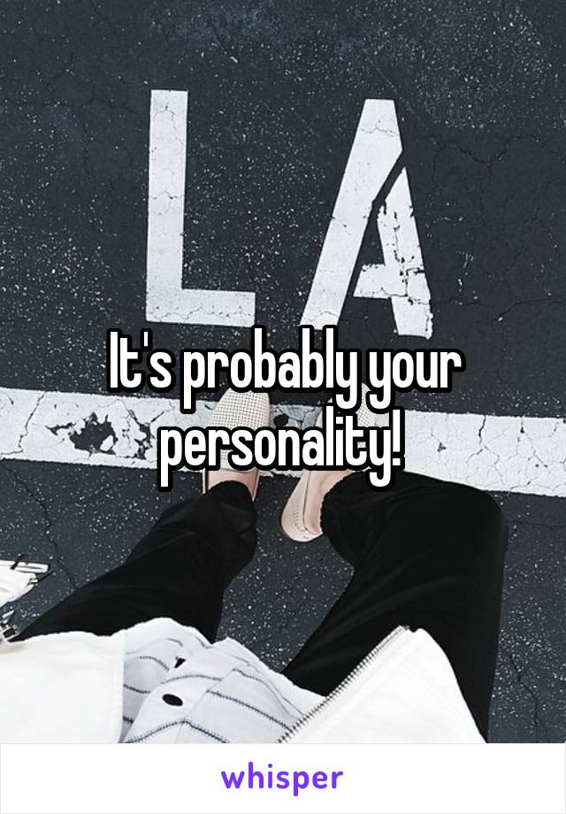 It's probably your personality! 
