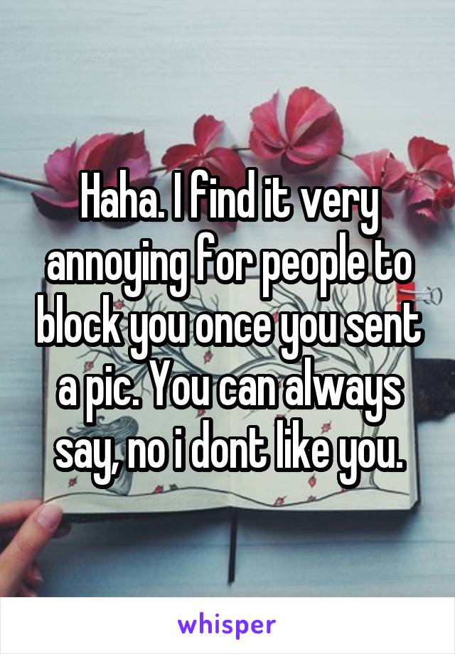 Haha. I find it very annoying for people to block you once you sent a pic. You can always say, no i dont like you.