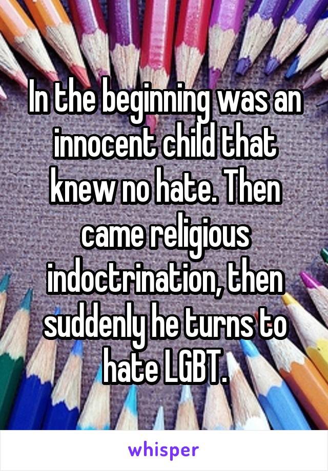 In the beginning was an innocent child that knew no hate. Then came religious indoctrination, then suddenly he turns to hate LGBT.
