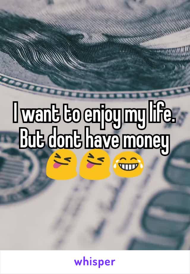 I want to enjoy my life. But dont have money 😝😝😂