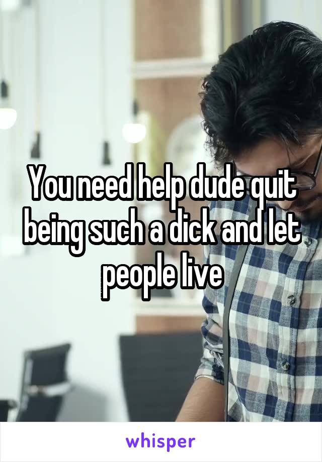 You need help dude quit being such a dick and let people live