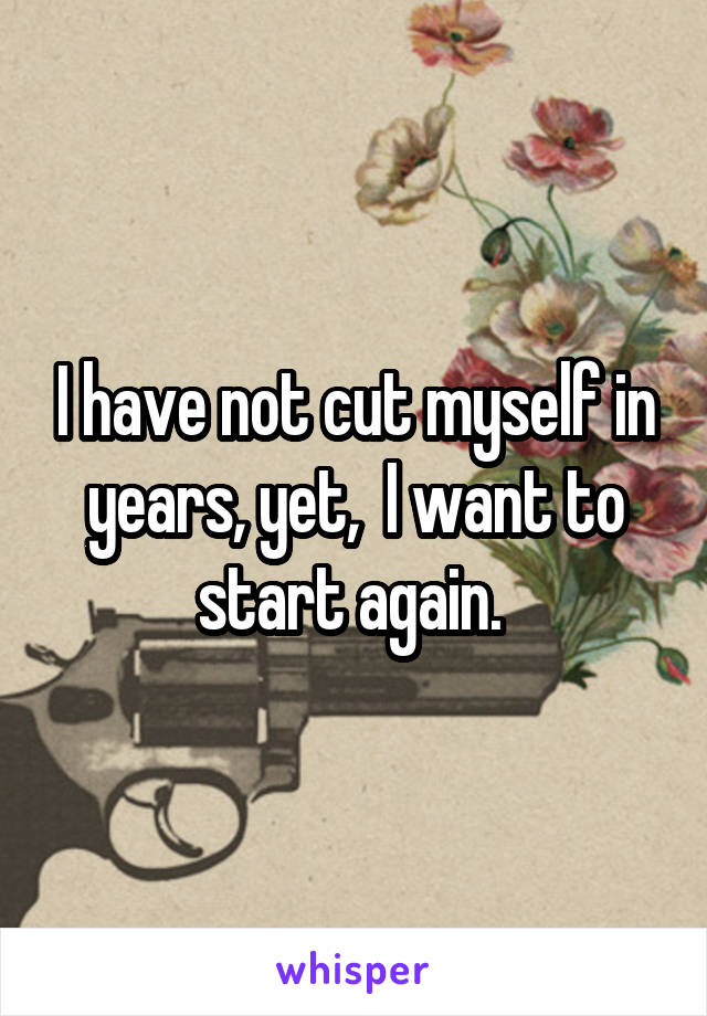 I have not cut myself in years, yet,  I want to start again. 