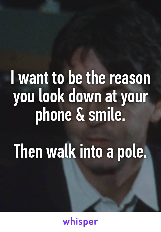 I want to be the reason you look down at your phone & smile.

Then walk into a pole.