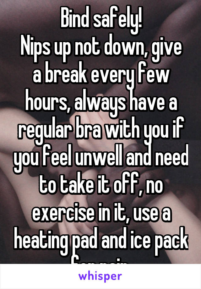 Bind safely!
Nips up not down, give a break every few hours, always have a regular bra with you if you feel unwell and need to take it off, no exercise in it, use a heating pad and ice pack for pain.