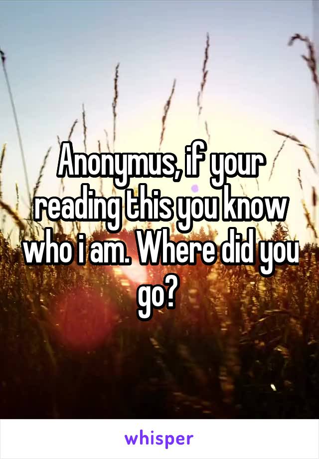 Anonymus, if your reading this you know who i am. Where did you go? 