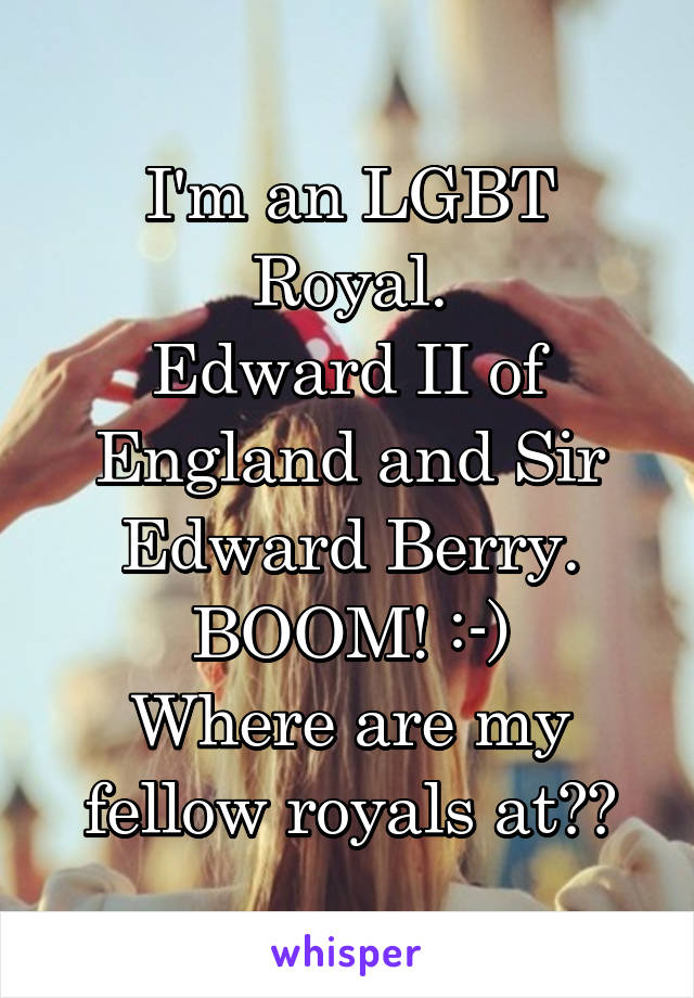 I'm an LGBT Royal.
Edward II of England and Sir Edward Berry.
BOOM! :-)
Where are my fellow royals at??