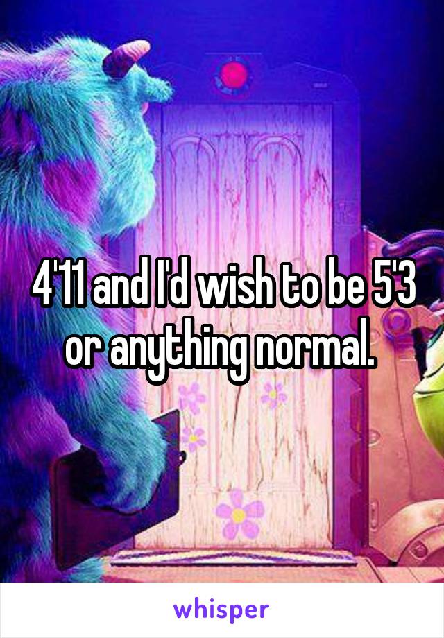 4'11 and I'd wish to be 5'3 or anything normal. 