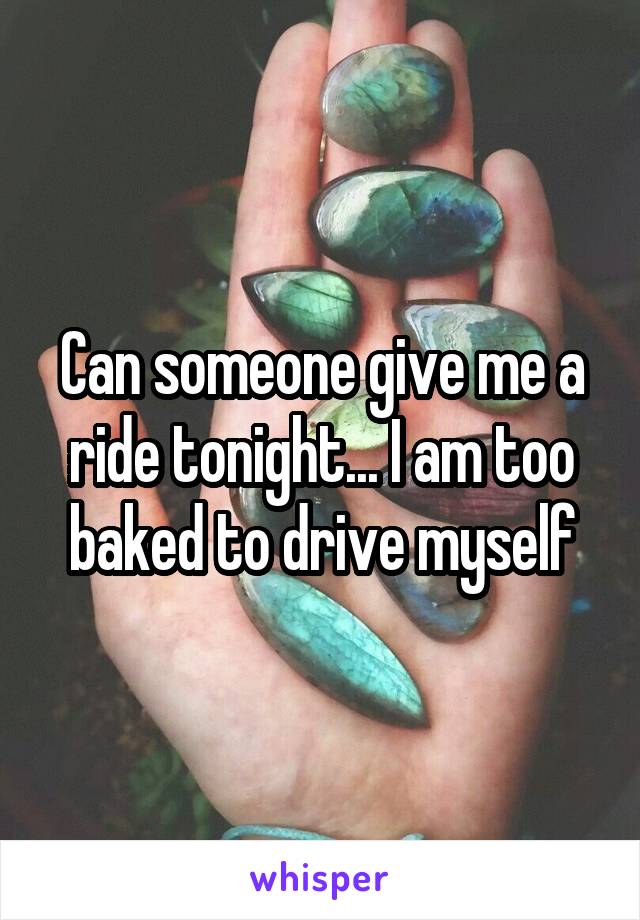 Can someone give me a ride tonight... I am too baked to drive myself