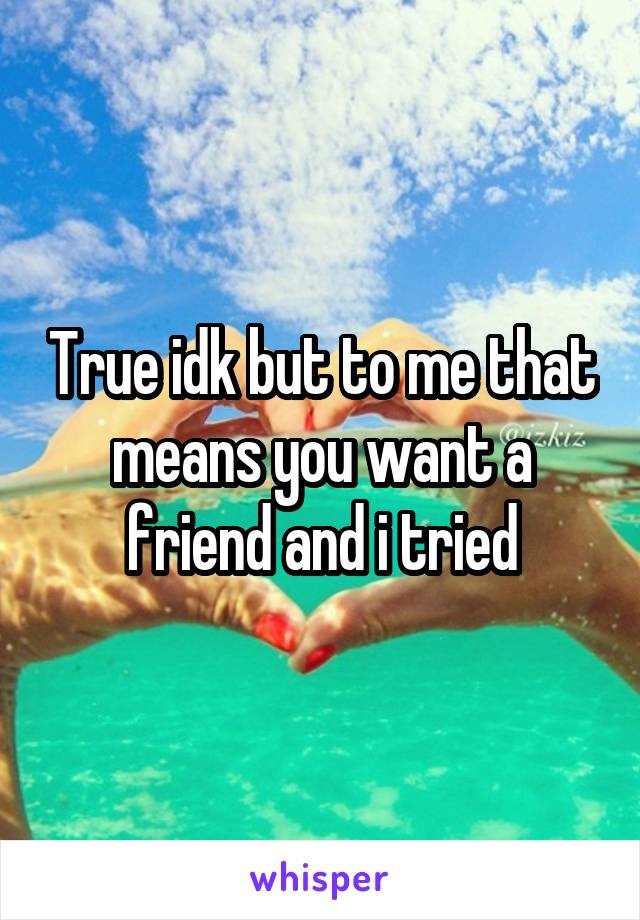 True idk but to me that means you want a friend and i tried