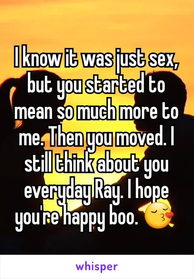 I know it was just sex, but you started to mean so much more to me. Then you moved. I still think about you everyday Ray. I hope you're happy boo. 😚 