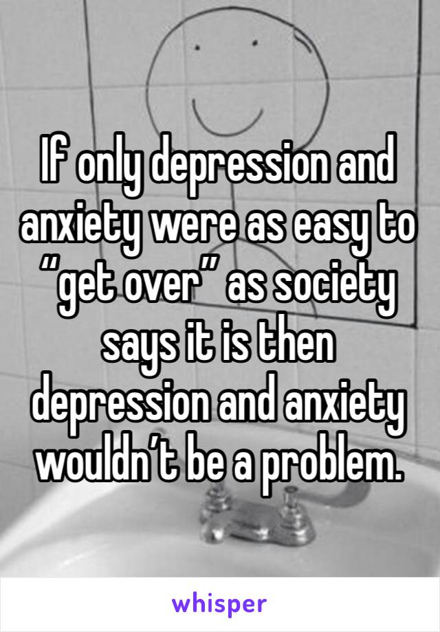 If only depression and anxiety were as easy to “get over” as society says it is then depression and anxiety wouldn’t be a problem. 