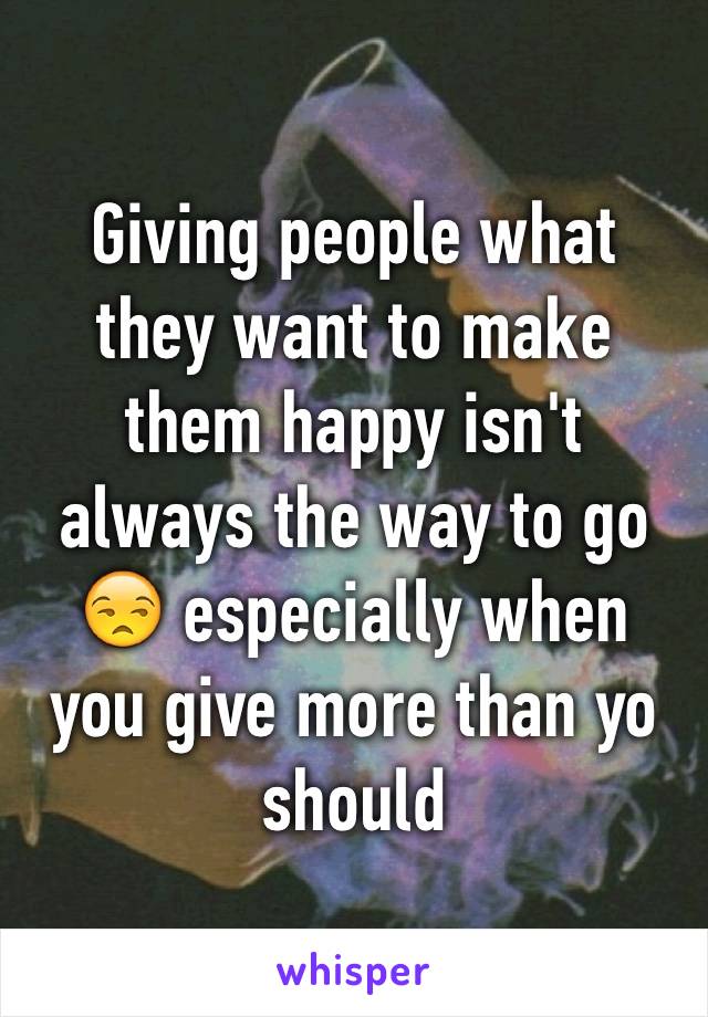 Giving people what they want to make them happy isn't always the way to go 😒 especially when you give more than yo should 