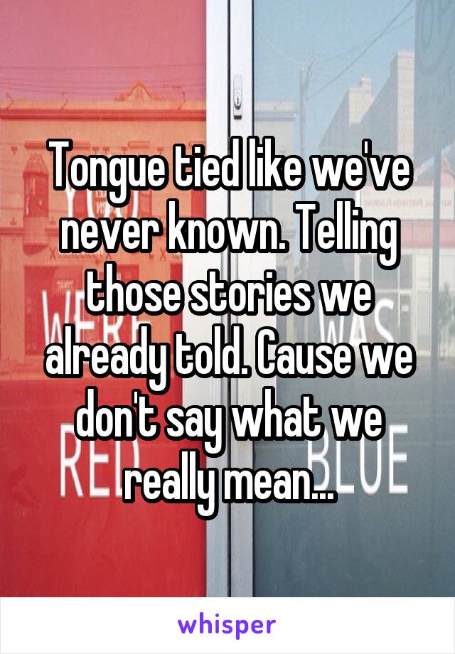 Tongue tied like we've never known. Telling those stories we already told. Cause we don't say what we really mean...